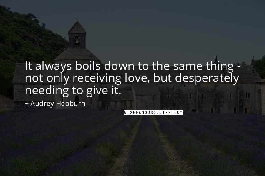 Audrey Hepburn Quotes: It always boils down to the same thing - not only receiving love, but desperately needing to give it.