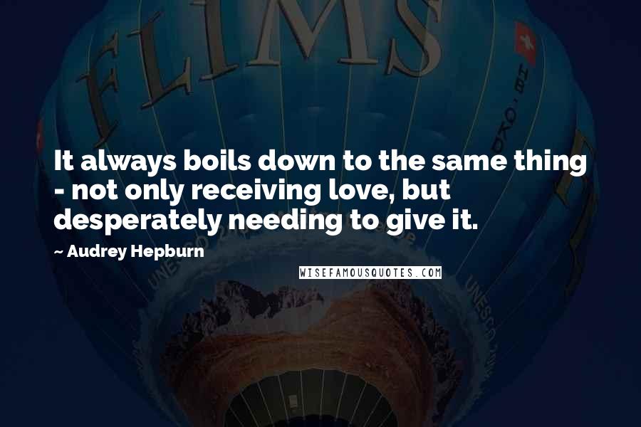 Audrey Hepburn Quotes: It always boils down to the same thing - not only receiving love, but desperately needing to give it.