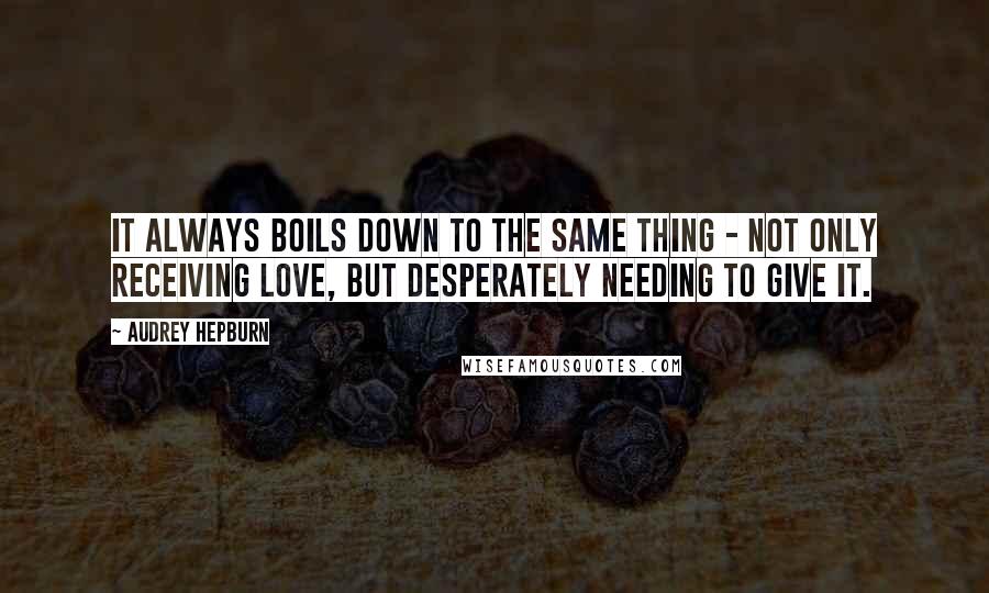 Audrey Hepburn Quotes: It always boils down to the same thing - not only receiving love, but desperately needing to give it.