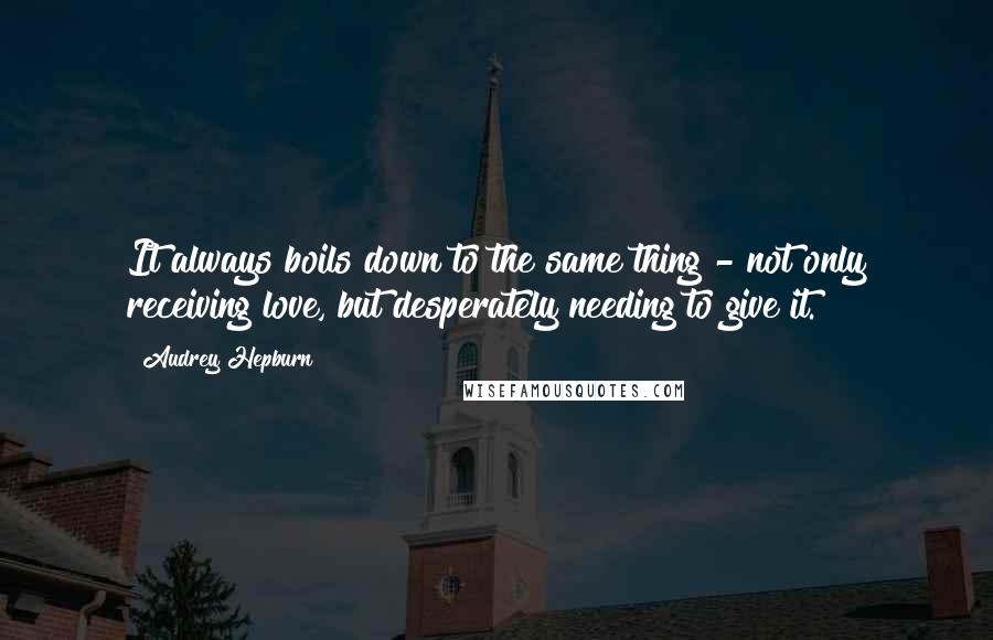 Audrey Hepburn Quotes: It always boils down to the same thing - not only receiving love, but desperately needing to give it.