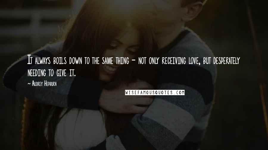 Audrey Hepburn Quotes: It always boils down to the same thing - not only receiving love, but desperately needing to give it.