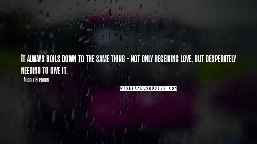 Audrey Hepburn Quotes: It always boils down to the same thing - not only receiving love, but desperately needing to give it.