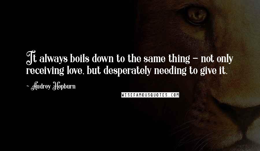 Audrey Hepburn Quotes: It always boils down to the same thing - not only receiving love, but desperately needing to give it.