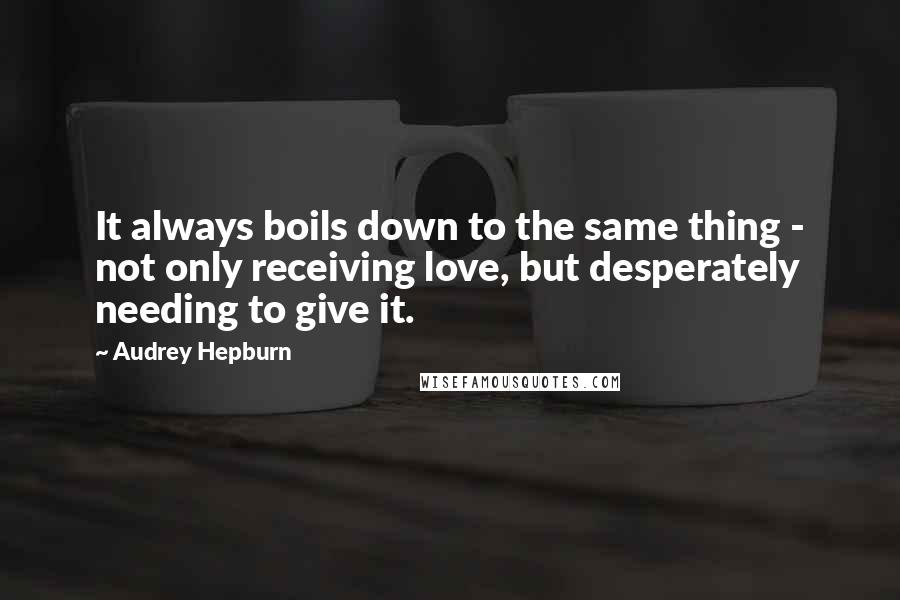 Audrey Hepburn Quotes: It always boils down to the same thing - not only receiving love, but desperately needing to give it.