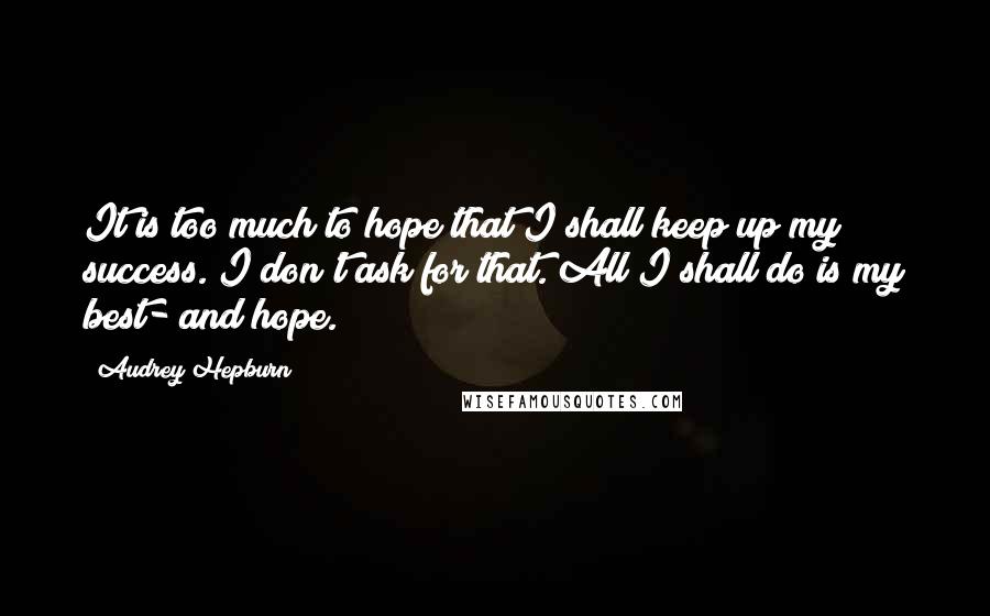 Audrey Hepburn Quotes: It is too much to hope that I shall keep up my success. I don't ask for that. All I shall do is my best- and hope.