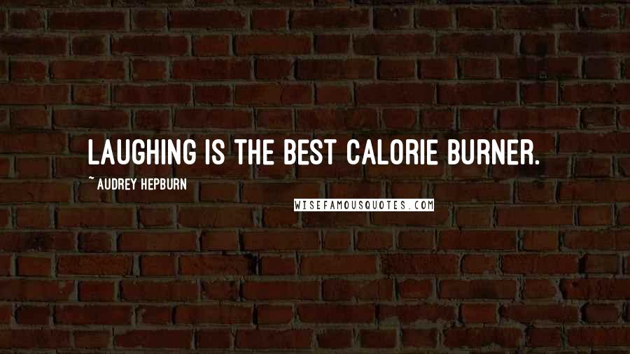 Audrey Hepburn Quotes: Laughing is the best calorie burner.