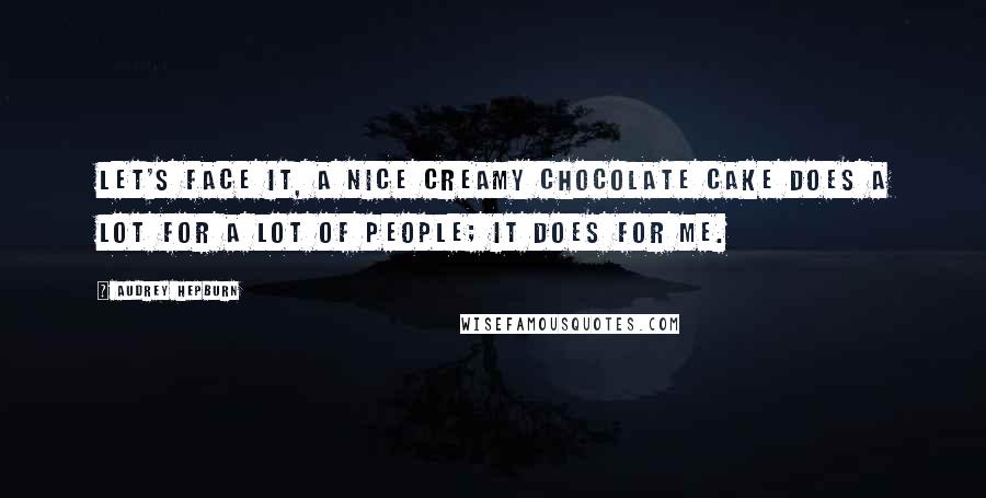 Audrey Hepburn Quotes: Let's face it, a nice creamy chocolate cake does a lot for a lot of people; it does for me.
