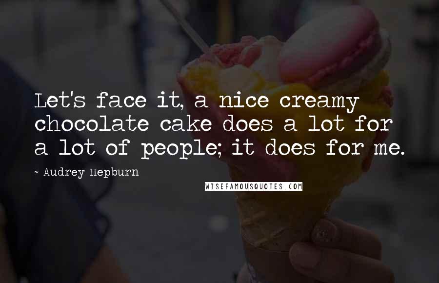 Audrey Hepburn Quotes: Let's face it, a nice creamy chocolate cake does a lot for a lot of people; it does for me.