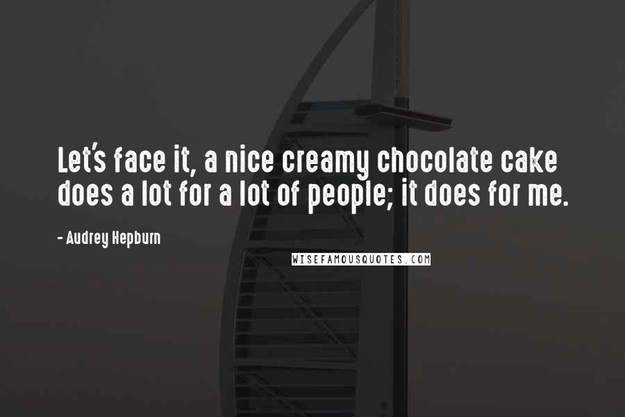 Audrey Hepburn Quotes: Let's face it, a nice creamy chocolate cake does a lot for a lot of people; it does for me.