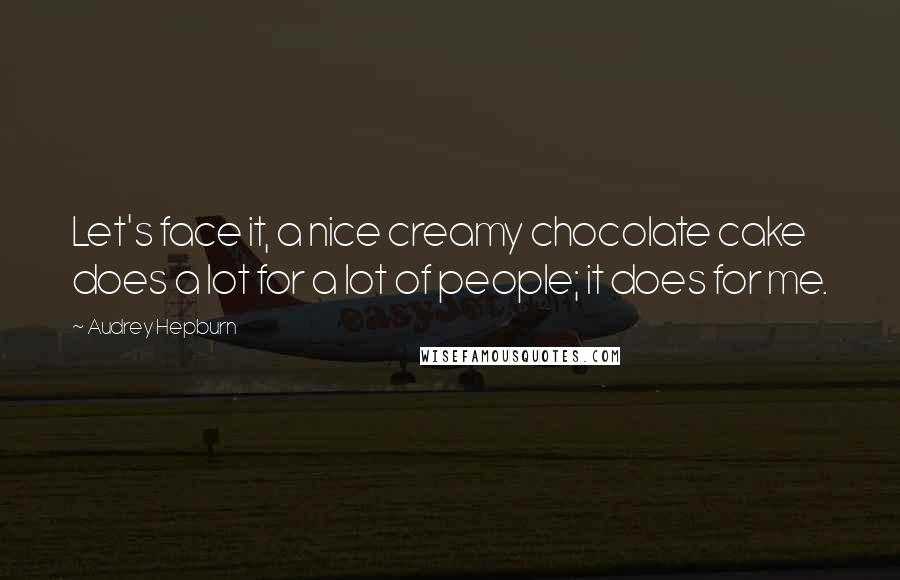 Audrey Hepburn Quotes: Let's face it, a nice creamy chocolate cake does a lot for a lot of people; it does for me.