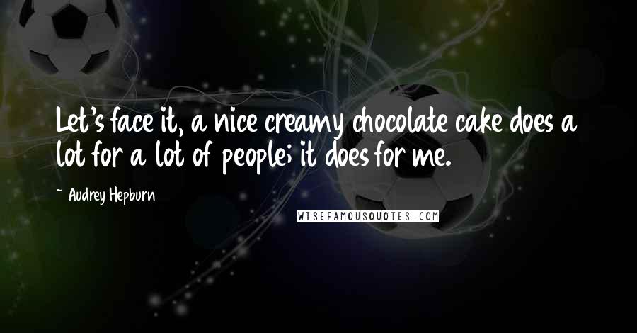 Audrey Hepburn Quotes: Let's face it, a nice creamy chocolate cake does a lot for a lot of people; it does for me.