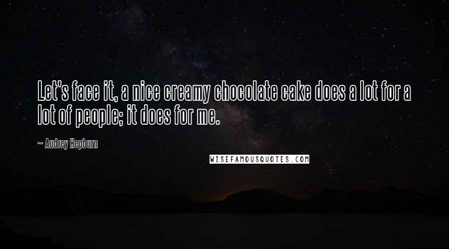 Audrey Hepburn Quotes: Let's face it, a nice creamy chocolate cake does a lot for a lot of people; it does for me.