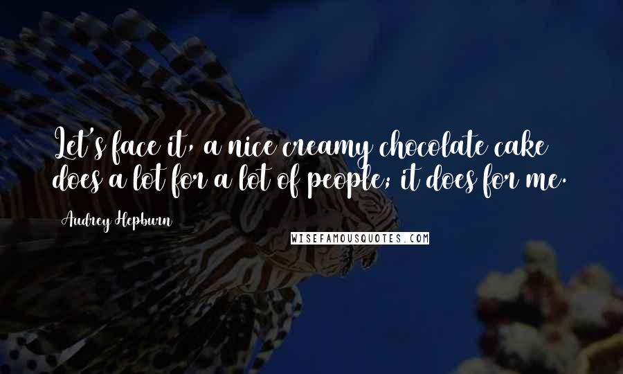 Audrey Hepburn Quotes: Let's face it, a nice creamy chocolate cake does a lot for a lot of people; it does for me.