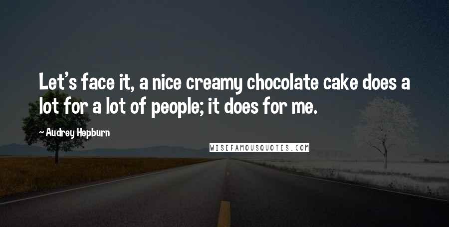 Audrey Hepburn Quotes: Let's face it, a nice creamy chocolate cake does a lot for a lot of people; it does for me.