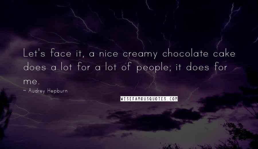 Audrey Hepburn Quotes: Let's face it, a nice creamy chocolate cake does a lot for a lot of people; it does for me.