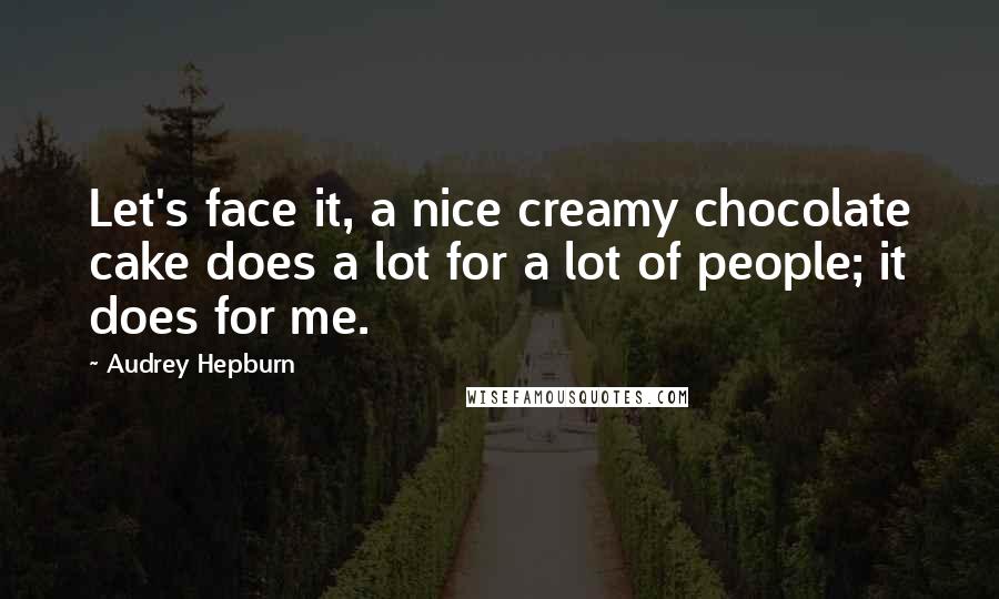 Audrey Hepburn Quotes: Let's face it, a nice creamy chocolate cake does a lot for a lot of people; it does for me.