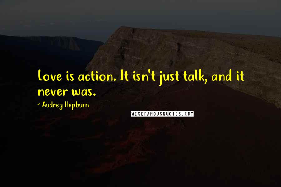 Audrey Hepburn Quotes: Love is action. It isn't just talk, and it never was.