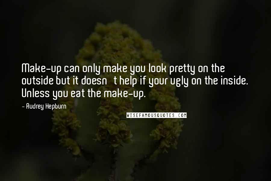 Audrey Hepburn Quotes: Make-up can only make you look pretty on the outside but it doesn't help if your ugly on the inside. Unless you eat the make-up.