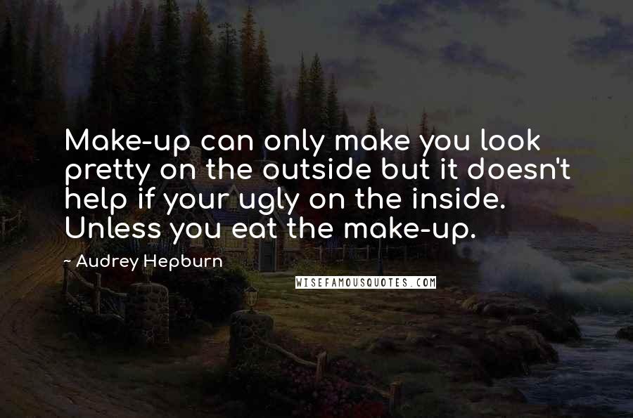 Audrey Hepburn Quotes: Make-up can only make you look pretty on the outside but it doesn't help if your ugly on the inside. Unless you eat the make-up.