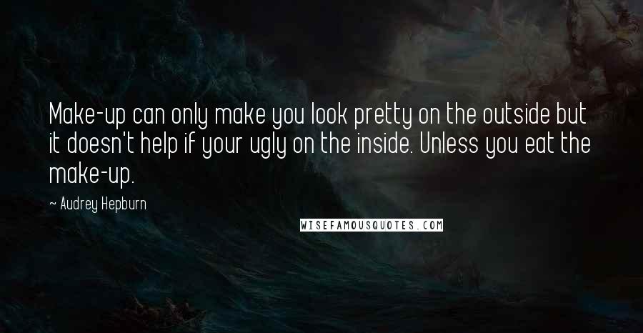 Audrey Hepburn Quotes: Make-up can only make you look pretty on the outside but it doesn't help if your ugly on the inside. Unless you eat the make-up.