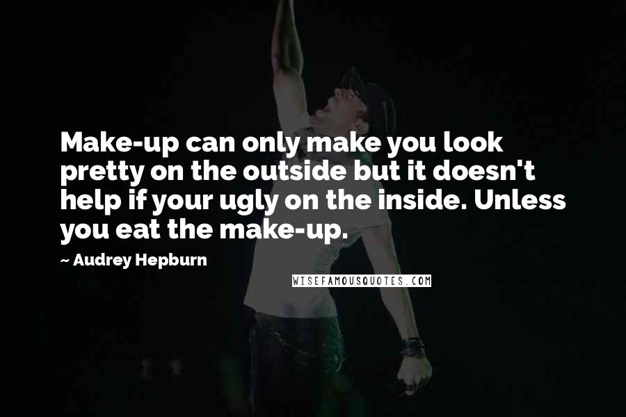 Audrey Hepburn Quotes: Make-up can only make you look pretty on the outside but it doesn't help if your ugly on the inside. Unless you eat the make-up.