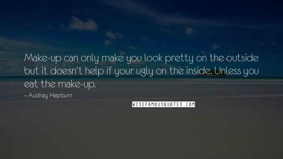 Audrey Hepburn Quotes: Make-up can only make you look pretty on the outside but it doesn't help if your ugly on the inside. Unless you eat the make-up.
