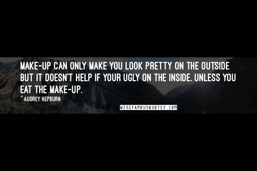 Audrey Hepburn Quotes: Make-up can only make you look pretty on the outside but it doesn't help if your ugly on the inside. Unless you eat the make-up.