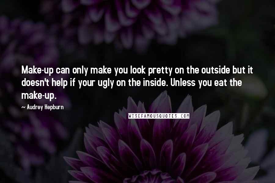 Audrey Hepburn Quotes: Make-up can only make you look pretty on the outside but it doesn't help if your ugly on the inside. Unless you eat the make-up.