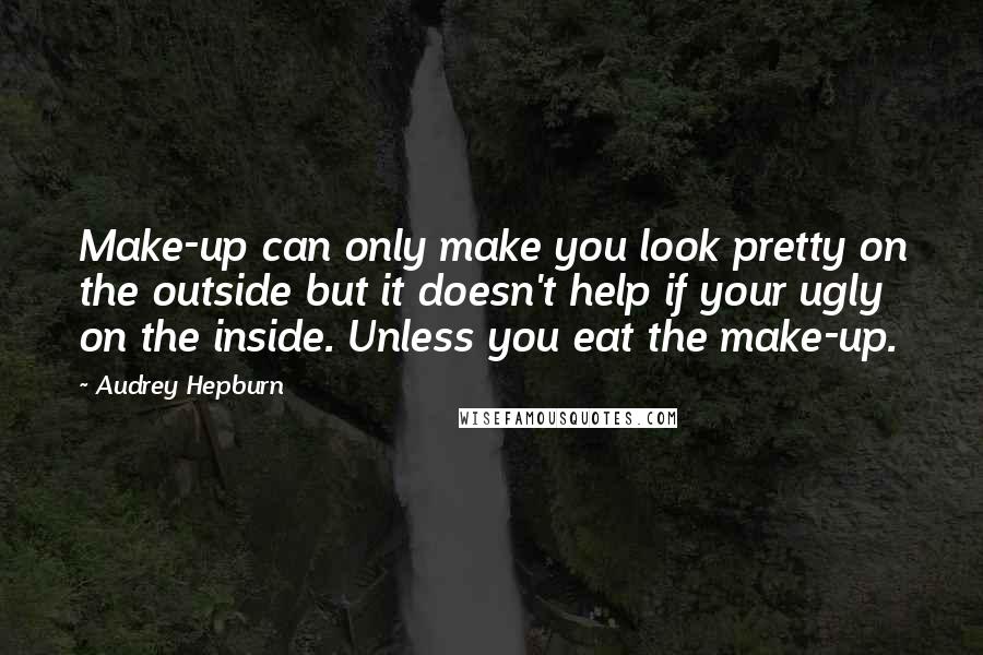 Audrey Hepburn Quotes: Make-up can only make you look pretty on the outside but it doesn't help if your ugly on the inside. Unless you eat the make-up.