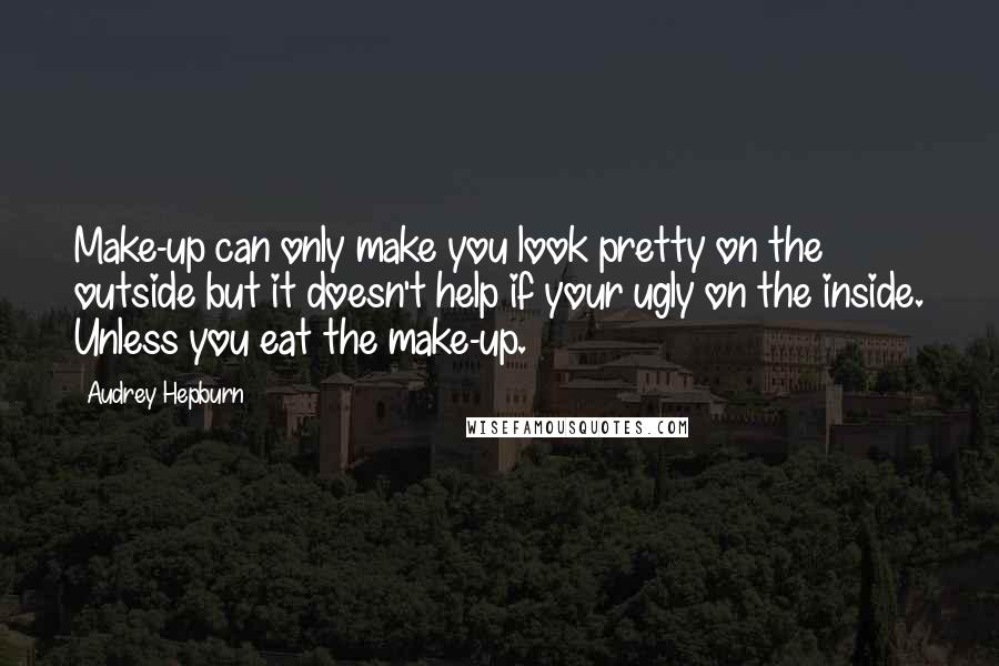 Audrey Hepburn Quotes: Make-up can only make you look pretty on the outside but it doesn't help if your ugly on the inside. Unless you eat the make-up.