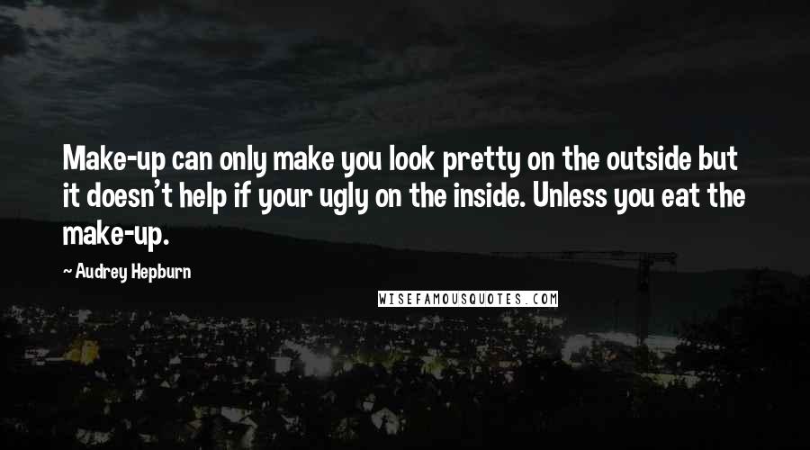 Audrey Hepburn Quotes: Make-up can only make you look pretty on the outside but it doesn't help if your ugly on the inside. Unless you eat the make-up.