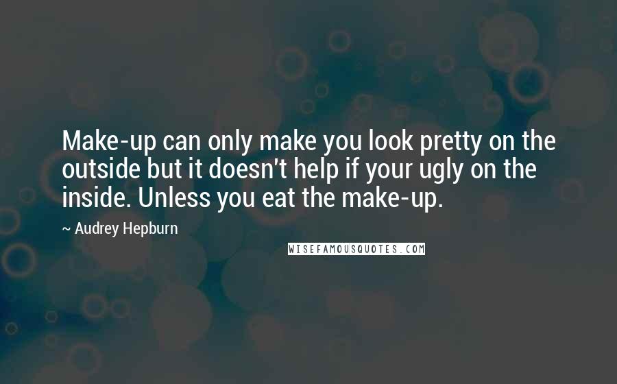 Audrey Hepburn Quotes: Make-up can only make you look pretty on the outside but it doesn't help if your ugly on the inside. Unless you eat the make-up.