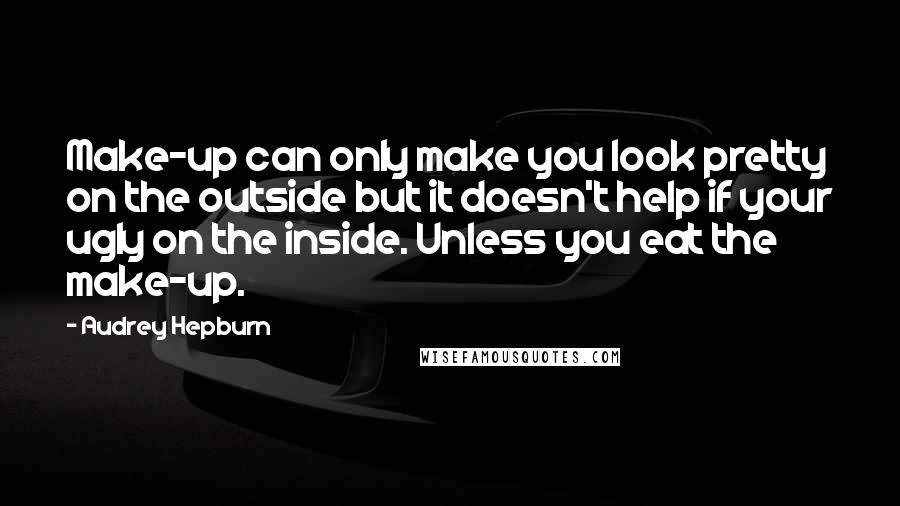 Audrey Hepburn Quotes: Make-up can only make you look pretty on the outside but it doesn't help if your ugly on the inside. Unless you eat the make-up.