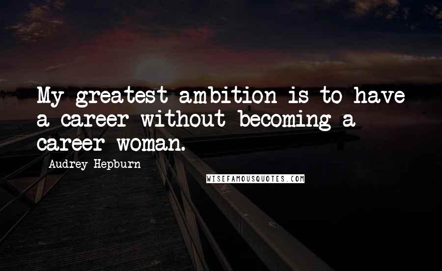 Audrey Hepburn Quotes: My greatest ambition is to have a career without becoming a career woman.