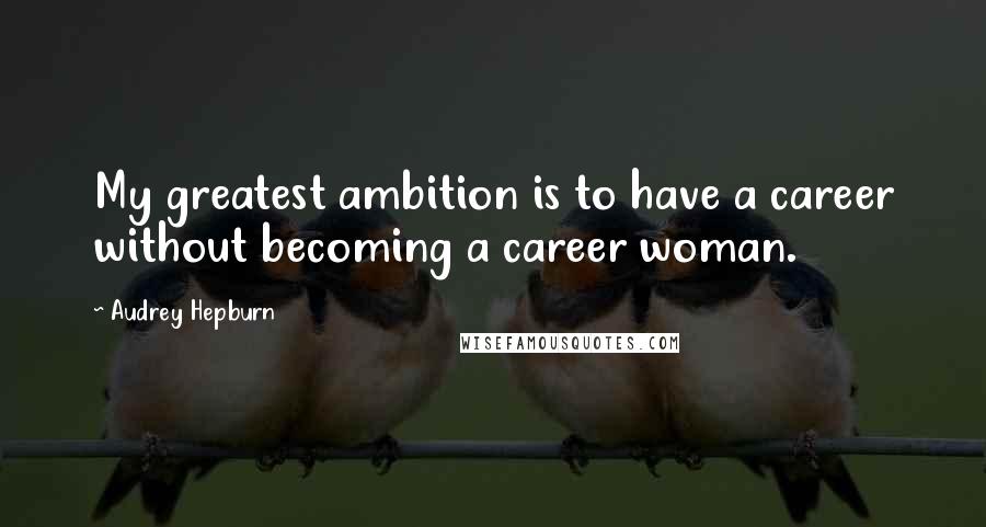 Audrey Hepburn Quotes: My greatest ambition is to have a career without becoming a career woman.