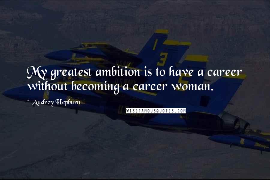 Audrey Hepburn Quotes: My greatest ambition is to have a career without becoming a career woman.