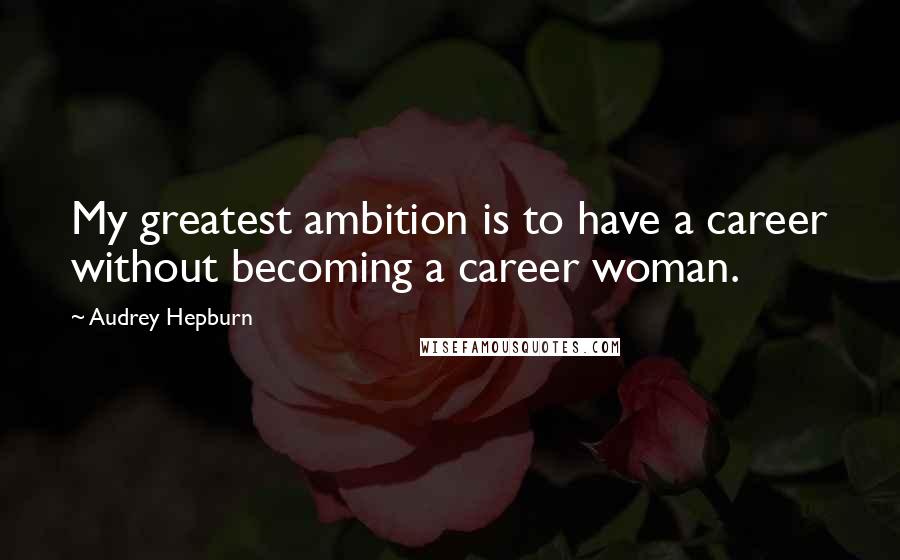 Audrey Hepburn Quotes: My greatest ambition is to have a career without becoming a career woman.