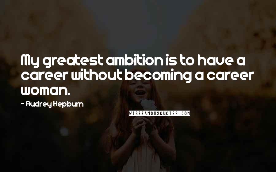 Audrey Hepburn Quotes: My greatest ambition is to have a career without becoming a career woman.