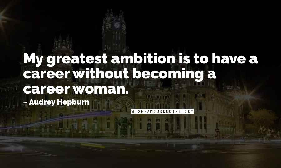 Audrey Hepburn Quotes: My greatest ambition is to have a career without becoming a career woman.