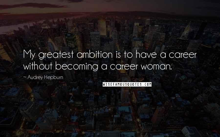 Audrey Hepburn Quotes: My greatest ambition is to have a career without becoming a career woman.