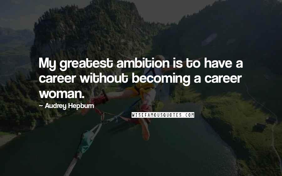 Audrey Hepburn Quotes: My greatest ambition is to have a career without becoming a career woman.