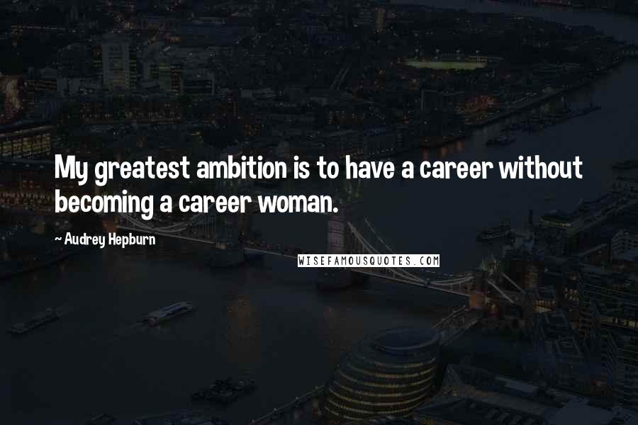 Audrey Hepburn Quotes: My greatest ambition is to have a career without becoming a career woman.