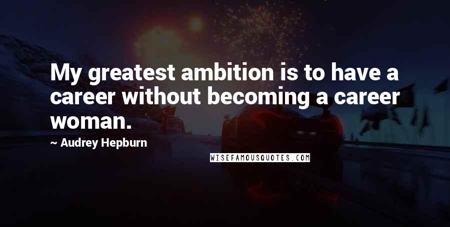 Audrey Hepburn Quotes: My greatest ambition is to have a career without becoming a career woman.