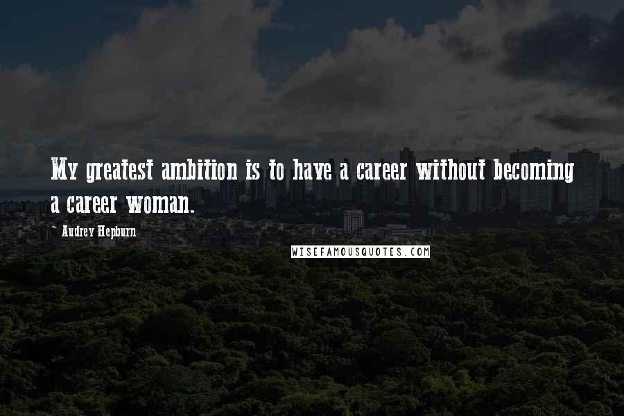 Audrey Hepburn Quotes: My greatest ambition is to have a career without becoming a career woman.