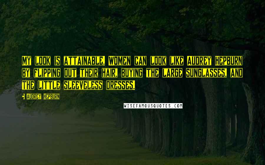 Audrey Hepburn Quotes: My look is attainable. Women can look like Audrey Hepburn by flipping out their hair, buying the large sunglasses, and the little sleeveless dresses.