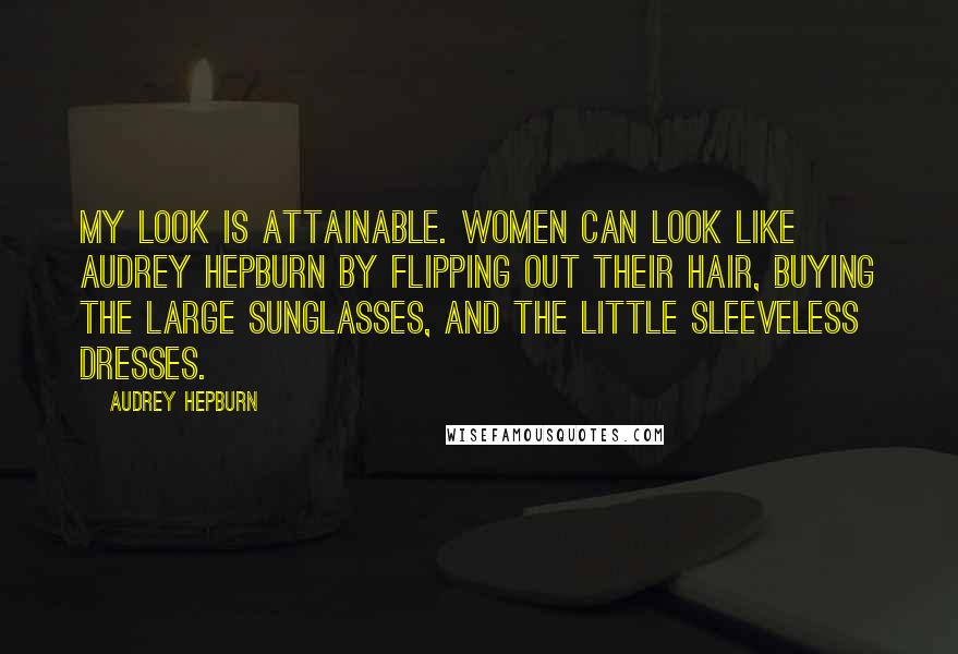 Audrey Hepburn Quotes: My look is attainable. Women can look like Audrey Hepburn by flipping out their hair, buying the large sunglasses, and the little sleeveless dresses.