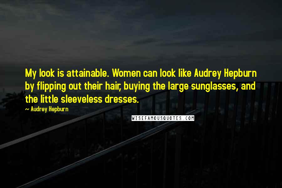 Audrey Hepburn Quotes: My look is attainable. Women can look like Audrey Hepburn by flipping out their hair, buying the large sunglasses, and the little sleeveless dresses.