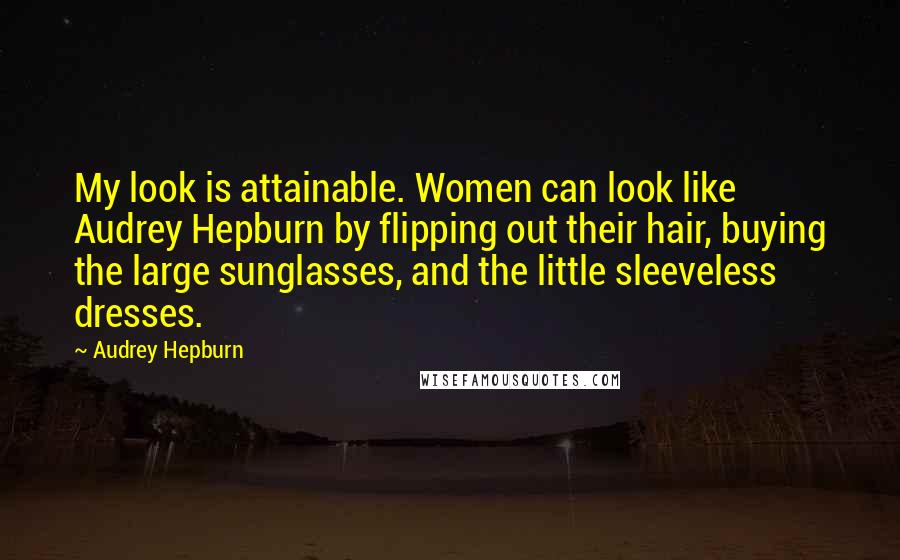 Audrey Hepburn Quotes: My look is attainable. Women can look like Audrey Hepburn by flipping out their hair, buying the large sunglasses, and the little sleeveless dresses.