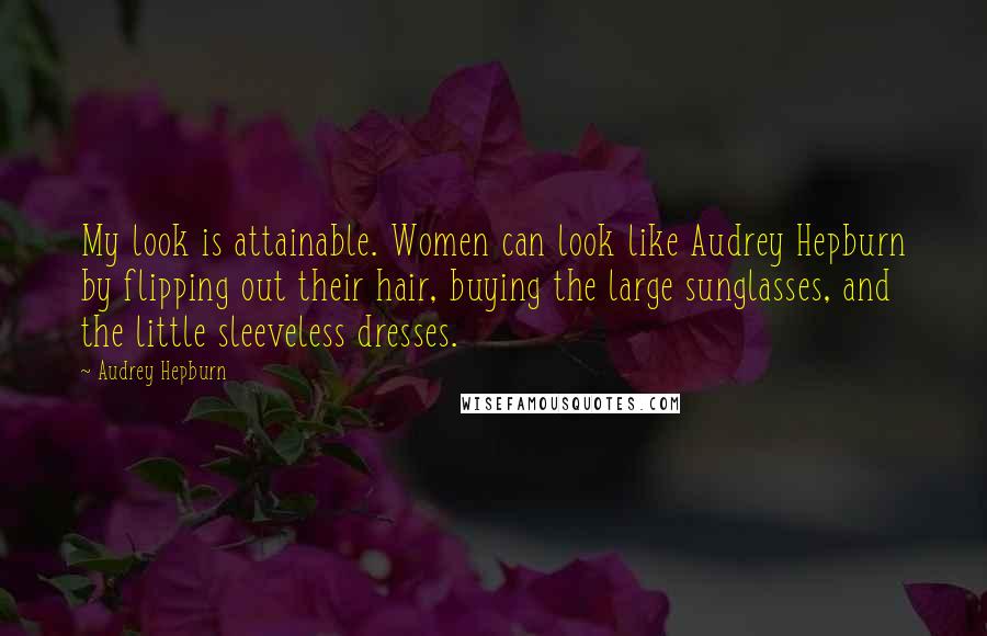 Audrey Hepburn Quotes: My look is attainable. Women can look like Audrey Hepburn by flipping out their hair, buying the large sunglasses, and the little sleeveless dresses.