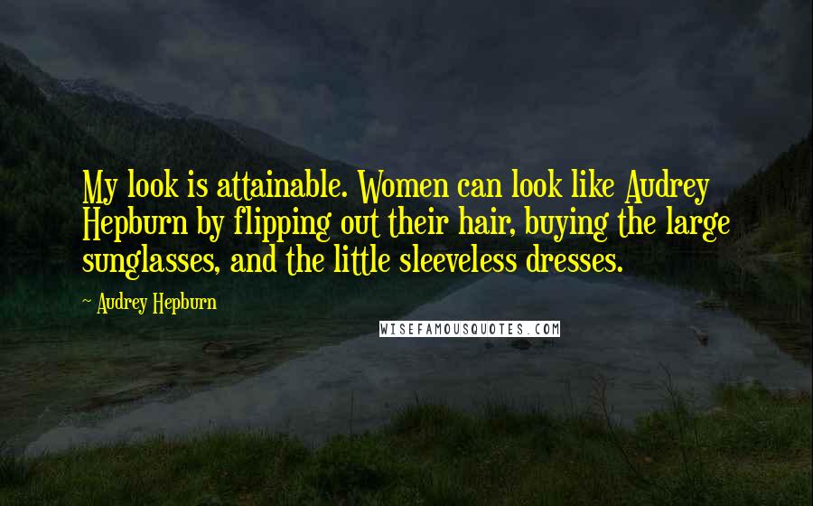 Audrey Hepburn Quotes: My look is attainable. Women can look like Audrey Hepburn by flipping out their hair, buying the large sunglasses, and the little sleeveless dresses.